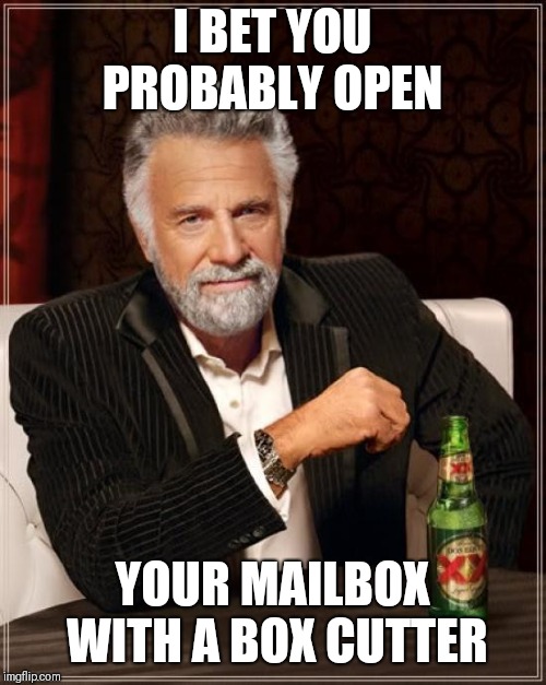 The Most Interesting Man In The World Meme | I BET YOU PROBABLY OPEN; YOUR MAILBOX WITH A BOX CUTTER | image tagged in memes,the most interesting man in the world | made w/ Imgflip meme maker