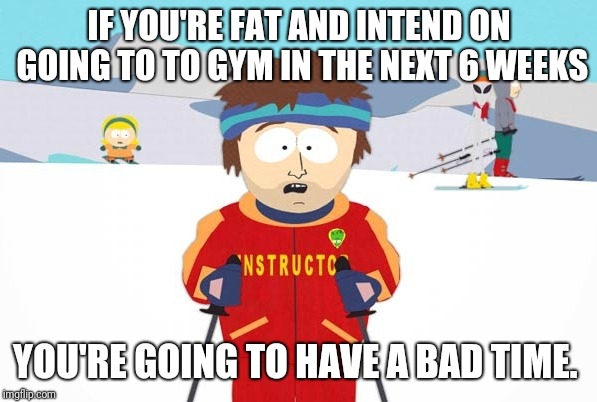 Ski Instructor you're going to have a bad time | IF YOU'RE FAT AND INTEND ON GOING TO TO GYM IN THE NEXT 6 WEEKS; YOU'RE GOING TO HAVE A BAD TIME. | image tagged in ski instructor you're going to have a bad time | made w/ Imgflip meme maker