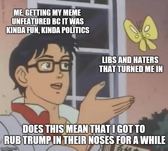 Is This A Pigeon | ME, GETTING MY MEME UNFEATURED BC IT WAS KINDA FUN, KINDA POLITICS; LIBS AND HATERS THAT TURNED ME IN; DOES THIS MEAN THAT I GOT TO RUB TRUMP IN THEIR NOSES FOR A WHILE | image tagged in memes,is this a pigeon | made w/ Imgflip meme maker