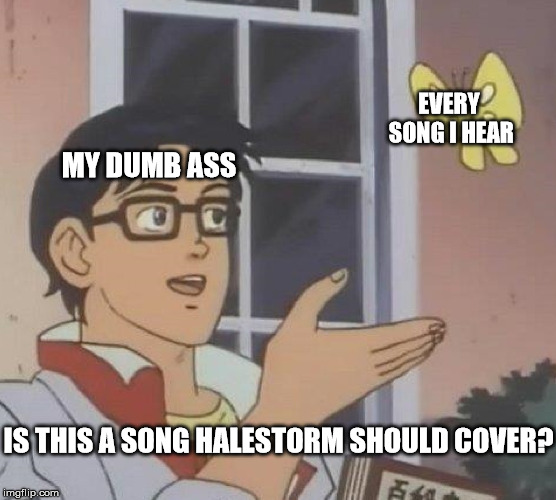 Is This A Pigeon Meme | EVERY SONG I HEAR; MY DUMB ASS; IS THIS A SONG HALESTORM SHOULD COVER? | image tagged in memes,is this a pigeon,Halestorm | made w/ Imgflip meme maker