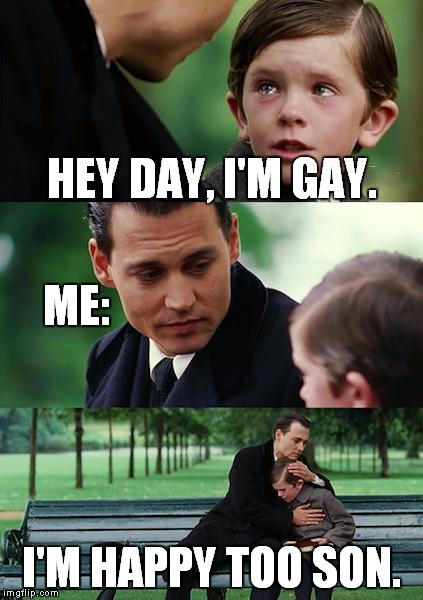 Finding Neverland | HEY DAY, I'M GAY. ME:; I'M HAPPY TOO SON. | image tagged in memes,finding neverland | made w/ Imgflip meme maker