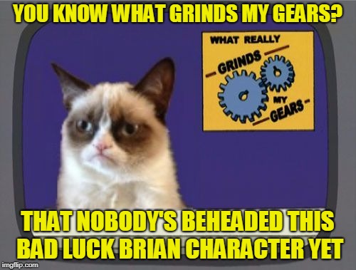 Grumpy Cat Grinds My Gears | YOU KNOW WHAT GRINDS MY GEARS? THAT NOBODY'S BEHEADED THIS BAD LUCK BRIAN CHARACTER YET | image tagged in grumpy cat grinds my gears | made w/ Imgflip meme maker