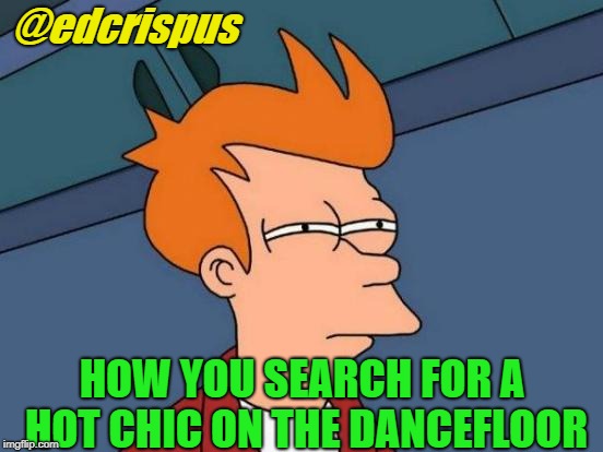 Futurama Fry | @edcrispus; HOW YOU SEARCH FOR A HOT CHIC ON THE DANCEFLOOR | image tagged in memes,futurama fry | made w/ Imgflip meme maker