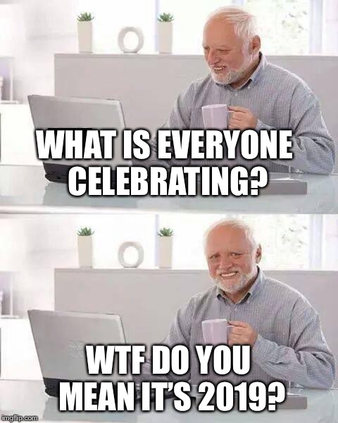 Hide the Pain Harold Meme | WHAT IS EVERYONE CELEBRATING? WTF DO YOU MEAN IT’S 2019? | image tagged in memes,hide the pain harold | made w/ Imgflip meme maker