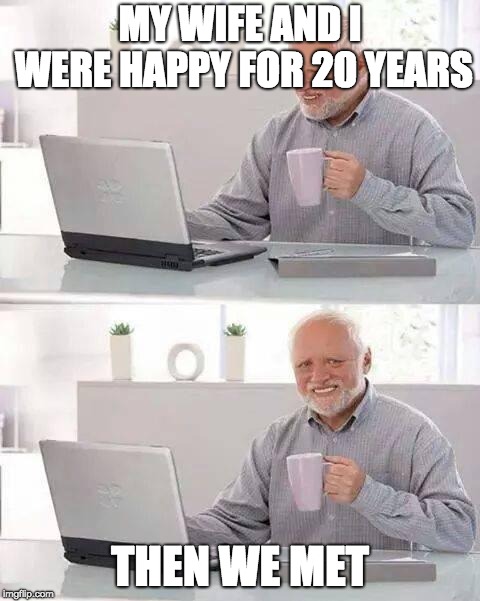 Harold is sad | MY WIFE AND I WERE HAPPY FOR 20 YEARS; THEN WE MET | image tagged in memes,hide the pain harold | made w/ Imgflip meme maker
