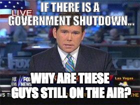 Fox news alert | IF THERE IS A GOVERNMENT SHUTDOWN... WHY ARE THESE GUYS STILL ON THE AIR? | image tagged in fox news alert | made w/ Imgflip meme maker