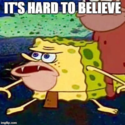 spongegar | IT'S HARD TO BELIEVE | image tagged in spongegar | made w/ Imgflip meme maker