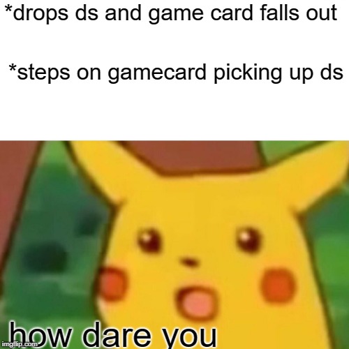 Surprised Pikachu | *drops ds and game card falls out; *steps on gamecard picking up ds; how dare you | image tagged in memes,surprised pikachu | made w/ Imgflip meme maker