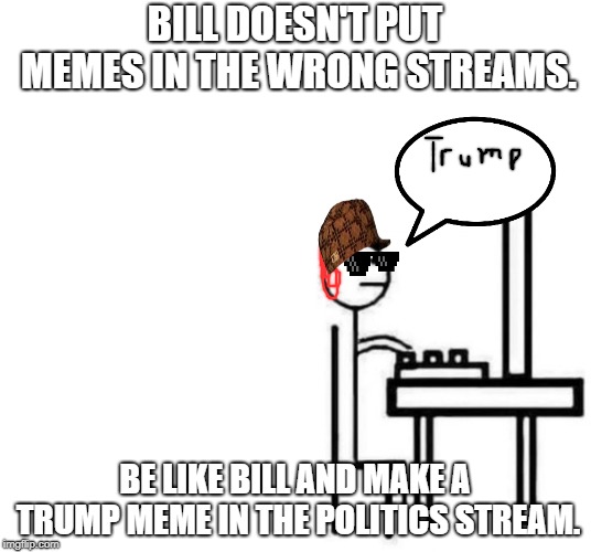 Be like bill computer | BILL DOESN'T PUT MEMES IN THE WRONG STREAMS. BE LIKE BILL AND MAKE A TRUMP MEME IN THE POLITICS STREAM. | image tagged in be like bill computer | made w/ Imgflip meme maker