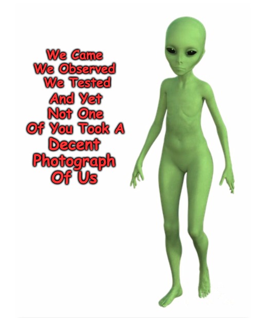 So Did We Come At All...? | And Yet Not One Of You Took A; We Came We Observed   We Tested; Decent Photograph Of Us | image tagged in aliens,grey aliens,lgm | made w/ Imgflip meme maker