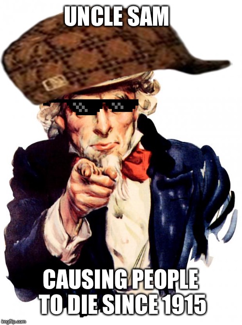 Uncle Sam | UNCLE SAM; CAUSING PEOPLE TO DIE SINCE 1915 | image tagged in memes,uncle sam | made w/ Imgflip meme maker