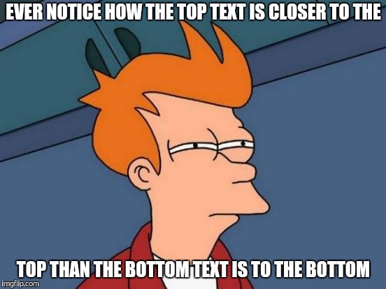 Is It Me Or Just My OCD | EVER NOTICE HOW THE TOP TEXT IS CLOSER TO THE; TOP THAN THE BOTTOM TEXT IS TO THE BOTTOM | image tagged in memes,futurama fry,ocd,yayaya | made w/ Imgflip meme maker