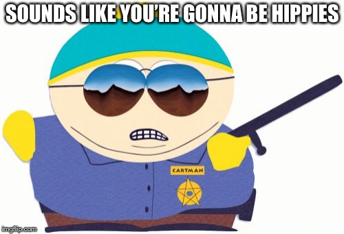 Officer Cartman Meme | SOUNDS LIKE YOU’RE GONNA BE HIPPIES | image tagged in memes,officer cartman | made w/ Imgflip meme maker