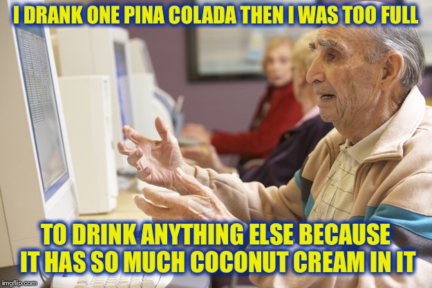 I DRANK ONE PINA COLADA THEN I WAS TOO FULL TO DRINK ANYTHING ELSE BECAUSE IT HAS SO MUCH COCONUT CREAM IN IT | made w/ Imgflip meme maker