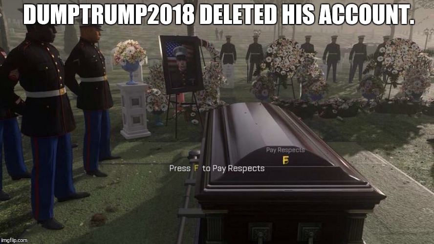 F | DUMPTRUMP2018 DELETED HIS ACCOUNT. | image tagged in press f to pay respects,dumptrump,memes,account,deleted accounts | made w/ Imgflip meme maker