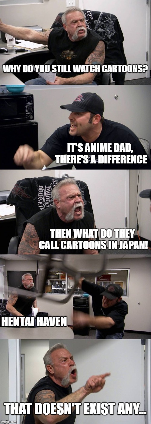 American Chopper Argument Meme | WHY DO YOU STILL WATCH CARTOONS? IT'S ANIME DAD, THERE'S A DIFFERENCE; THEN WHAT DO THEY CALL CARTOONS IN JAPAN! HENTAI HAVEN; THAT DOESN'T EXIST ANY... | image tagged in memes,american chopper argument | made w/ Imgflip meme maker