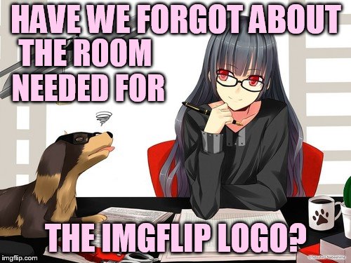 HAVE WE FORGOT ABOUT THE IMGFLIP LOGO? THE ROOM NEEDED FOR | made w/ Imgflip meme maker