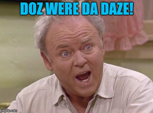Archie Bunker | DOZ WERE DA DAZE! | image tagged in archie bunker | made w/ Imgflip meme maker