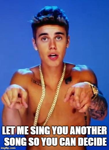 Justin Bieber fake | LET ME SING YOU ANOTHER SONG SO YOU CAN DECIDE | image tagged in justin bieber fake | made w/ Imgflip meme maker