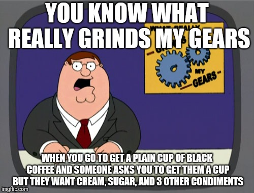 Peter Griffin News | YOU KNOW WHAT REALLY GRINDS MY GEARS; WHEN YOU GO TO GET A PLAIN CUP OF BLACK COFFEE AND SOMEONE ASKS YOU TO GET THEM A CUP BUT THEY WANT CREAM, SUGAR, AND 3 OTHER CONDIMENTS | image tagged in memes,peter griffin news | made w/ Imgflip meme maker