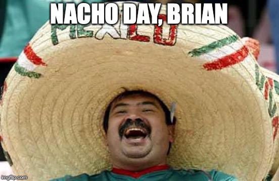 Happy Mexican | NACHO DAY, BRIAN | image tagged in happy mexican | made w/ Imgflip meme maker