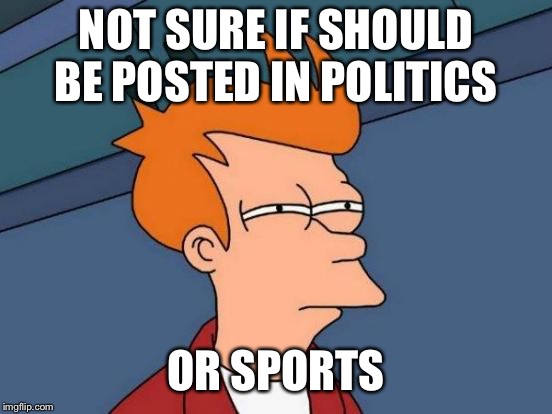 Futurama Fry Meme | NOT SURE IF SHOULD BE POSTED IN POLITICS OR SPORTS | image tagged in memes,futurama fry | made w/ Imgflip meme maker