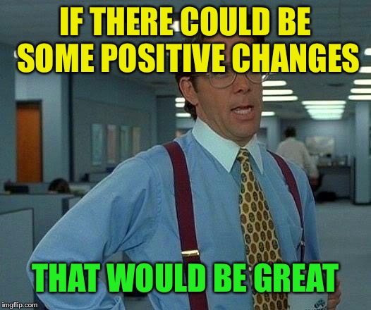 That Would Be Great Meme | IF THERE COULD BE SOME POSITIVE CHANGES THAT WOULD BE GREAT | image tagged in memes,that would be great | made w/ Imgflip meme maker