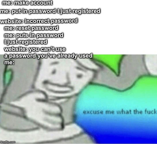Excuse me wtf blank template | me: make account; me: put in password I just registered; me: reset password; website: incorrect password; me: puts in password I just registered; website: you can’t use a password you’ve already used; me: | image tagged in excuse me wtf blank template | made w/ Imgflip meme maker