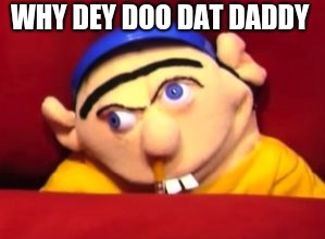 Jeffy | WHY DEY DOO DAT DADDY | image tagged in jeffy | made w/ Imgflip meme maker