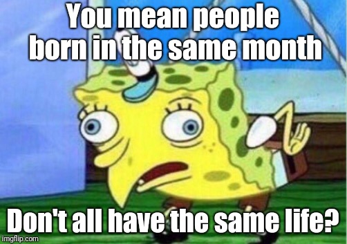 Mocking Spongebob Meme | You mean people born in the same month Don't all have the same life? | image tagged in memes,mocking spongebob | made w/ Imgflip meme maker
