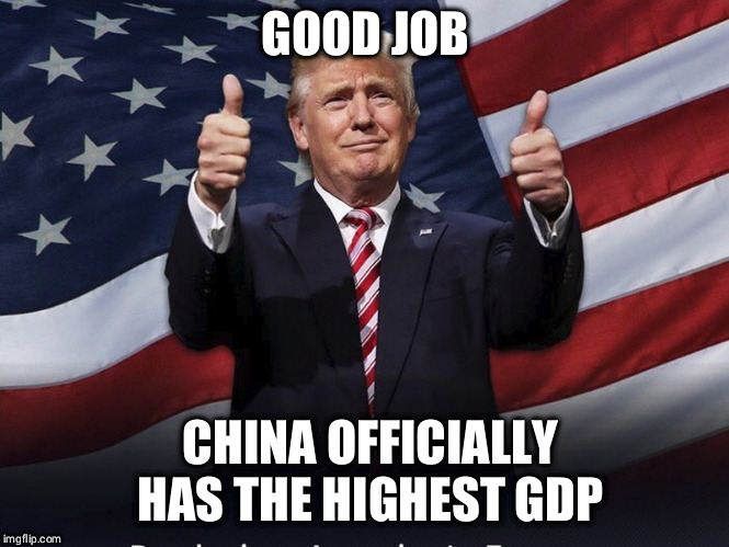 Donald Trump Thumbs Up | GOOD JOB; CHINA OFFICIALLY HAS THE HIGHEST GDP | image tagged in donald trump thumbs up | made w/ Imgflip meme maker