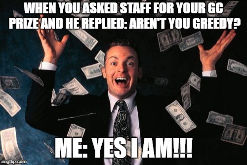 Money Man Meme | WHEN YOU ASKED STAFF FOR YOUR GC PRIZE AND HE REPLIED: AREN'T YOU GREEDY? ME: YES I AM!!! | image tagged in memes,money man | made w/ Imgflip meme maker
