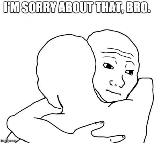 I Know That Feel Bro Meme | I'M SORRY ABOUT THAT, BRO. | image tagged in memes,i know that feel bro | made w/ Imgflip meme maker