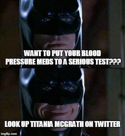 Unless you're Left to the effing extreme, you will understand when you see it. | WANT TO PUT YOUR BLOOD PRESSURE MEDS TO A SERIOUS TEST??? LOOK UP TITANIA MCGRATH ON TWITTER | image tagged in memes,batman smiles,twitter,medicine | made w/ Imgflip meme maker