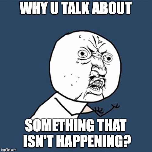 why u no | WHY U TALK ABOUT SOMETHING THAT ISN'T HAPPENING? | image tagged in why u no | made w/ Imgflip meme maker