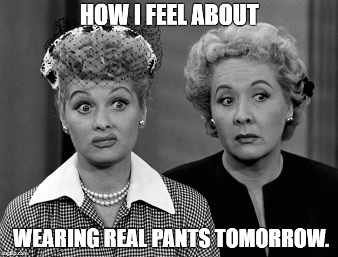 Lucille Ball - Eh | HOW I FEEL ABOUT; WEARING REAL PANTS TOMORROW. | image tagged in lucille ball - eh | made w/ Imgflip meme maker
