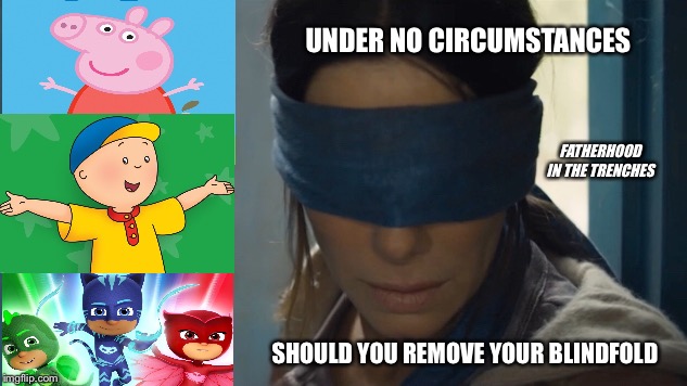 Never Remove The Blindfold | UNDER NO CIRCUMSTANCES; FATHERHOOD IN THE TRENCHES; SHOULD YOU REMOVE YOUR BLINDFOLD | image tagged in bird box,pj masks,caillou,peppa pig | made w/ Imgflip meme maker