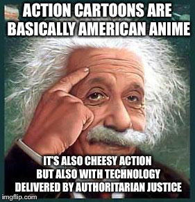 i'm smarter than you | ACTION CARTOONS ARE BASICALLY AMERICAN ANIME; IT’S ALSO CHEESY ACTION BUT ALSO WITH TECHNOLOGY DELIVERED BY AUTHORITARIAN JUSTICE | image tagged in i'm smarter than you | made w/ Imgflip meme maker