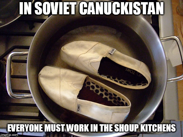 Canadian soup kitchen | IN SOVIET CANUCKISTAN; EVERYONE MUST WORK IN THE SHOUP KITCHENS | image tagged in shoe soup | made w/ Imgflip meme maker
