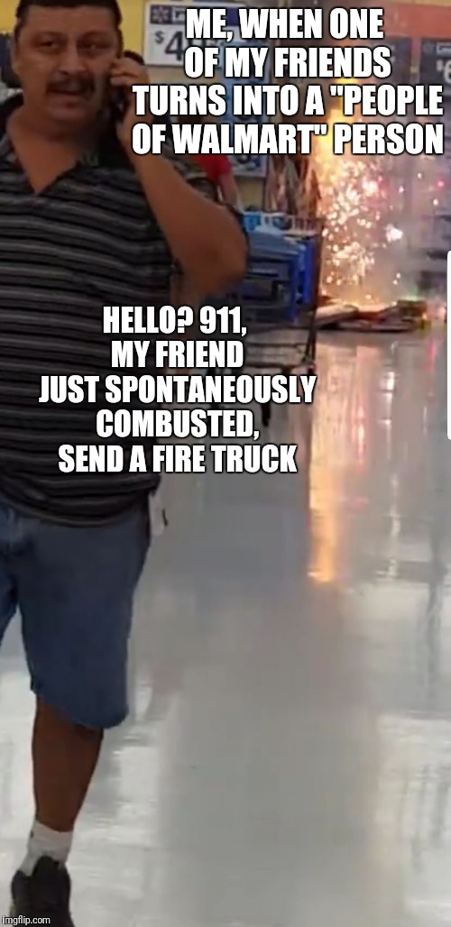 I swear something happens in that place that even the most even keel decent folk just can't resist  | ME, WHEN ONE OF MY FRIENDS TURNS INTO A "PEOPLE OF WALMART" PERSON; HELLO? 911, MY FRIEND JUST SPONTANEOUSLY COMBUSTED, SEND A FIRE TRUCK | image tagged in walmart firework | made w/ Imgflip meme maker