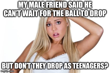 Dumb Blonde | MY MALE FRIEND SAID HE CAN’T WAIT FOR THE BALL TO DROP; BUT DON’T THEY DROP AS TEENAGERS? | image tagged in dumb blonde | made w/ Imgflip meme maker