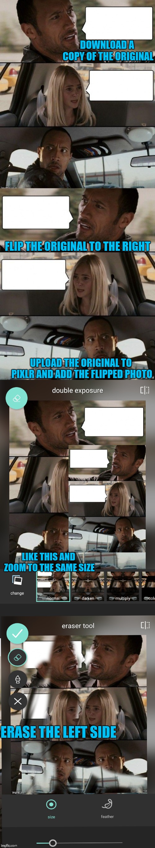 DOWNLOAD A COPY OF THE ORIGINAL FLIP THE ORIGINAL TO THE RIGHT UPLOAD THE ORIGINAL TO PIXLR AND ADD THE FLIPPED PHOTO LIKE THIS AND ZOOM TO  | image tagged in the rock driving double | made w/ Imgflip meme maker