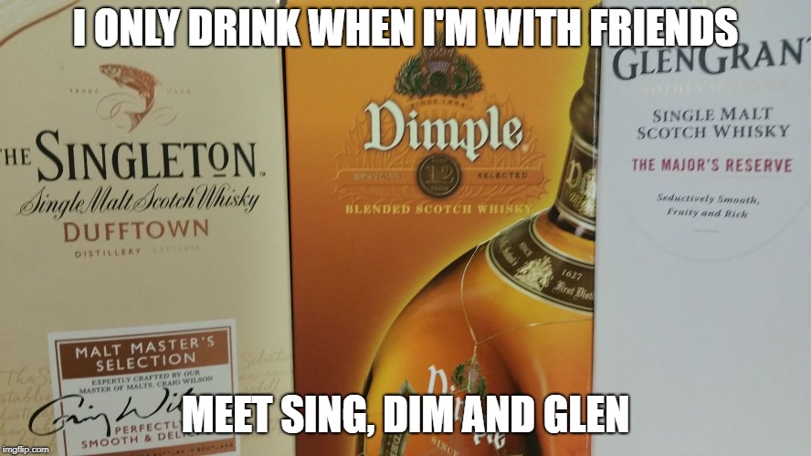 We're pretty close! | I ONLY DRINK WHEN I'M WITH FRIENDS MEET SING, DIM AND GLEN | image tagged in drinking,drink,alcoholic,whiskey,whisky | made w/ Imgflip meme maker