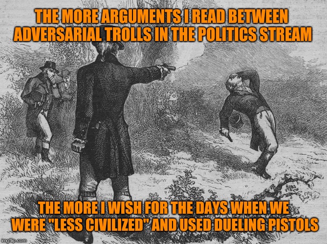 Less trolls at the end of each argument, guaranteed! | THE MORE ARGUMENTS I READ BETWEEN ADVERSARIAL TROLLS IN THE POLITICS STREAM; THE MORE I WISH FOR THE DAYS WHEN WE WERE "LESS CIVILIZED" AND USED DUELING PISTOLS | image tagged in aaron burr and alexander hamilton,memes,imgflip trolls,technology,can't argue with that,prepare to die | made w/ Imgflip meme maker