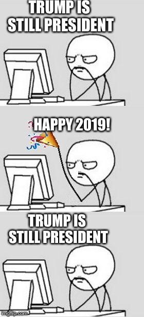 Trump is still POTUS | TRUMP IS STILL PRESIDENT; HAPPY 2019! TRUMP IS STILL PRESIDENT | image tagged in celebrating new year,donald trump,political meme,memes | made w/ Imgflip meme maker