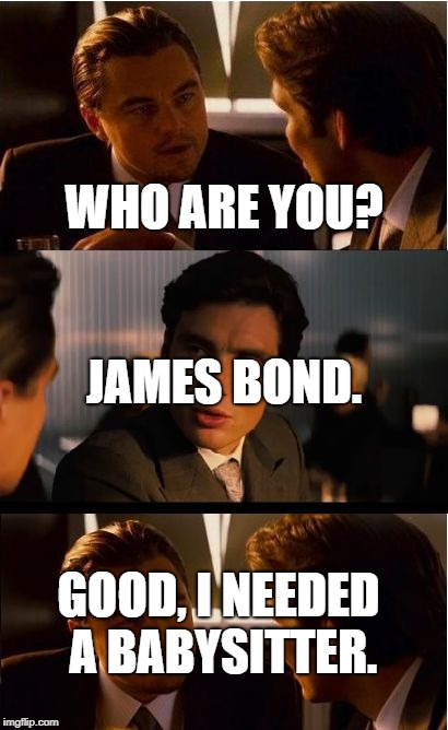 Inception Meme | WHO ARE YOU? JAMES BOND. GOOD, I NEEDED A BABYSITTER. | image tagged in memes,inception | made w/ Imgflip meme maker