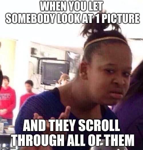 Black Girl Wat | WHEN YOU LET SOMEBODY LOOK AT 1 PICTURE; AND THEY SCROLL THROUGH ALL OF THEM | image tagged in memes,black girl wat | made w/ Imgflip meme maker