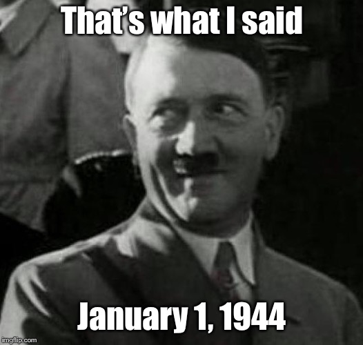 Hitler laugh  | That’s what I said January 1, 1944 | image tagged in hitler laugh | made w/ Imgflip meme maker