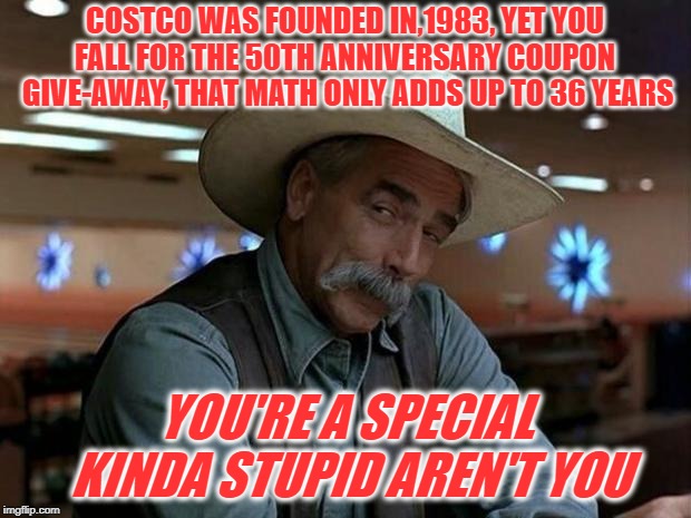 special kind of stupid | COSTCO WAS FOUNDED IN,1983, YET YOU FALL FOR THE 50TH ANNIVERSARY COUPON  GIVE-AWAY, THAT MATH ONLY ADDS UP TO 36 YEARS; YOU'RE A SPECIAL KINDA STUPID AREN'T YOU | image tagged in special kind of stupid | made w/ Imgflip meme maker