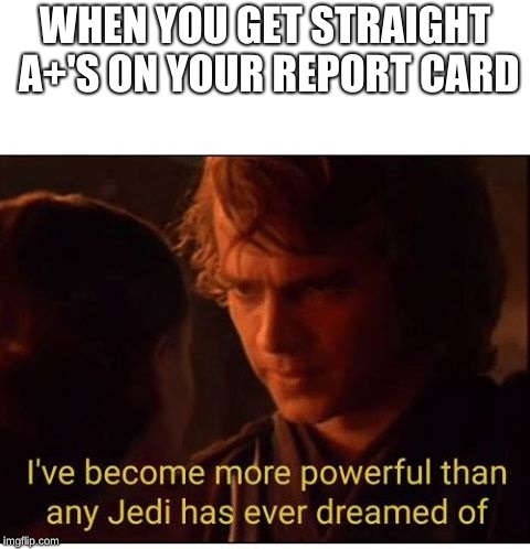 I've become more powerful-Star Wars  | WHEN YOU GET STRAIGHT A+'S ON YOUR REPORT CARD | image tagged in i've become more powerful-star wars | made w/ Imgflip meme maker